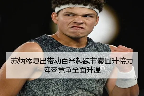 苏炳添复出带动百米起跑节奏回升接力阵容竞争全面升温